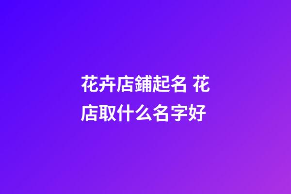 花卉店鋪起名 花店取什么名字好-第1張-店鋪起名-玄機派